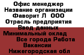 Офис-менеджер › Название организации ­ Фаворит-Л, ООО › Отрасль предприятия ­ Ввод данных › Минимальный оклад ­ 40 000 - Все города Работа » Вакансии   . Нижегородская обл.